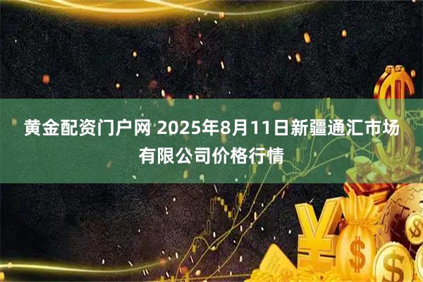 黄金配资门户网 2025年8月11日新疆通汇市场有限公司价格行情
