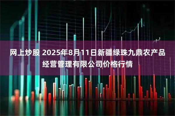 网上炒股 2025年8月11日新疆绿珠九鼎农产品经营管理有限公司价格行情