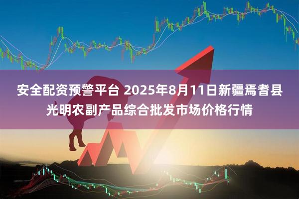 安全配资预警平台 2025年8月11日新疆焉耆县光明农副产品综合批发市场价格行情