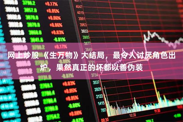 网上炒股 《生万物》大结局，最令人讨厌角色出炉，果然真正的坏都以善伪装
