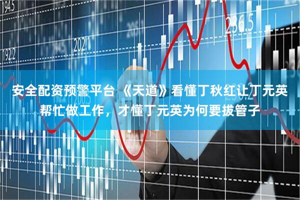 安全配资预警平台 《天道》看懂丁秋红让丁元英帮忙做工作，才懂丁元英为何要拔管子