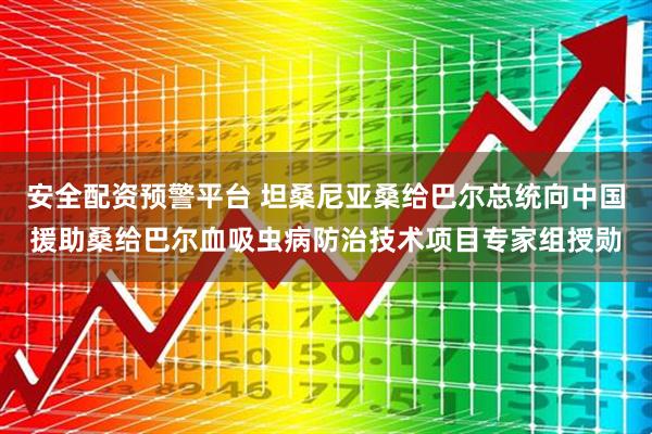 安全配资预警平台 坦桑尼亚桑给巴尔总统向中国援助桑给巴尔血吸虫病防治技术项目专家组授勋