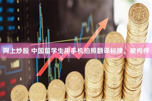网上炒股 中国留学生用手机拍照翻译标牌，被拘押