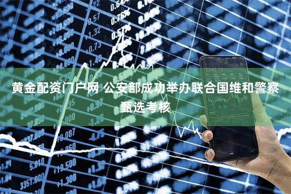 黄金配资门户网 公安部成功举办联合国维和警察甄选考核