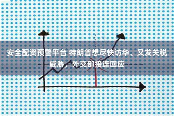 安全配资预警平台 特朗普想尽快访华、又发关税威胁，外交部接连回应