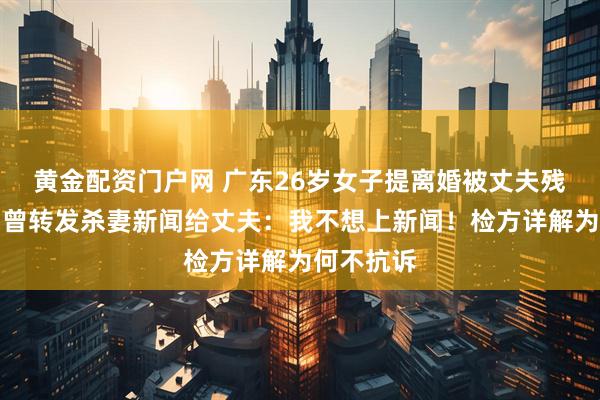 黄金配资门户网 广东26岁女子提离婚被丈夫残忍杀害，曾转发杀妻新闻给丈夫：我不想上新闻！检方详解为何不抗诉