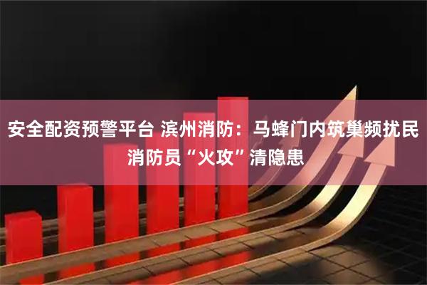 安全配资预警平台 滨州消防：马蜂门内筑巢频扰民 消防员“火攻”清隐患