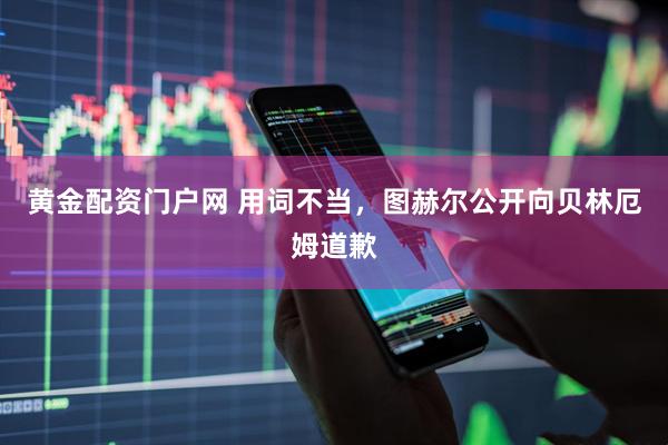 黄金配资门户网 用词不当，图赫尔公开向贝林厄姆道歉