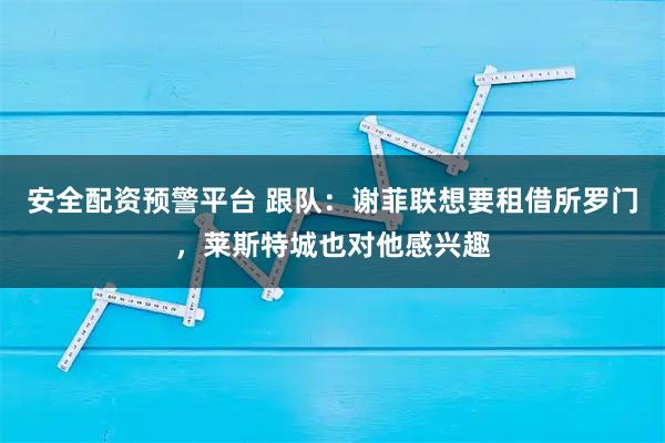 安全配资预警平台 跟队：谢菲联想要租借所罗门，莱斯特城也对他感兴趣