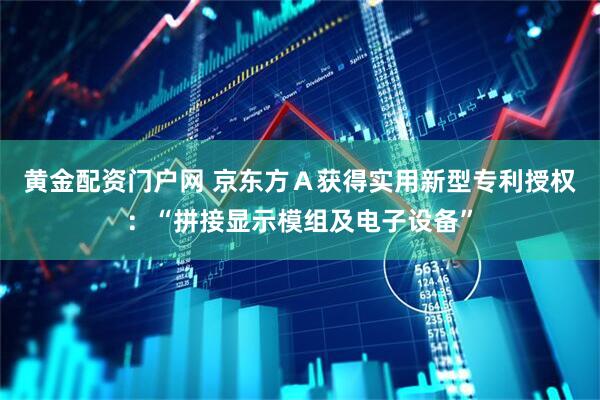 黄金配资门户网 京东方Ａ获得实用新型专利授权：“拼接显示模组及电子设备”