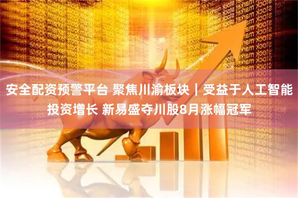 安全配资预警平台 聚焦川渝板块｜受益于人工智能投资增长 新易盛夺川股8月涨幅冠军