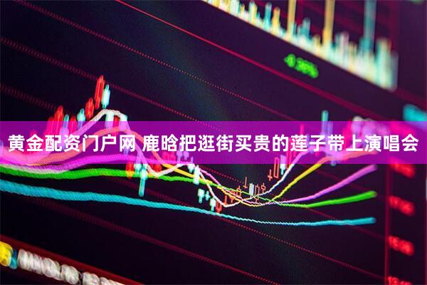黄金配资门户网 鹿晗把逛街买贵的莲子带上演唱会