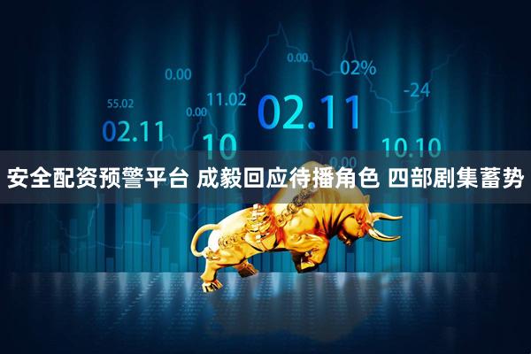 安全配资预警平台 成毅回应待播角色 四部剧集蓄势