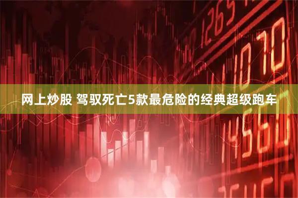 网上炒股 驾驭死亡5款最危险的经典超级跑车
