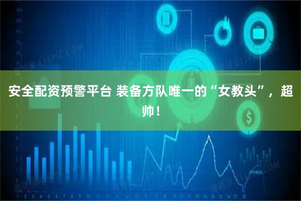 安全配资预警平台 装备方队唯一的“女教头”，超帅！