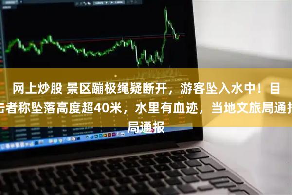 网上炒股 景区蹦极绳疑断开，游客坠入水中！目击者称坠落高度超40米，水里有血迹，当地文旅局通报