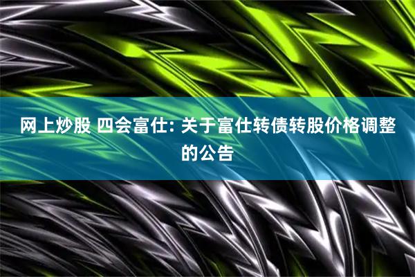 网上炒股 四会富仕: 关于富仕转债转股价格调整的公告