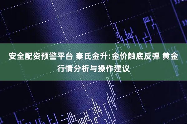 安全配资预警平台 秦氏金升:金价触底反弹 黄金行情分析与操作建议