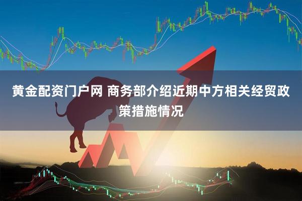 黄金配资门户网 商务部介绍近期中方相关经贸政策措施情况