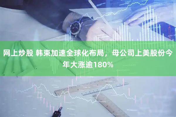 网上炒股 韩束加速全球化布局，母公司上美股份今年大涨逾180%