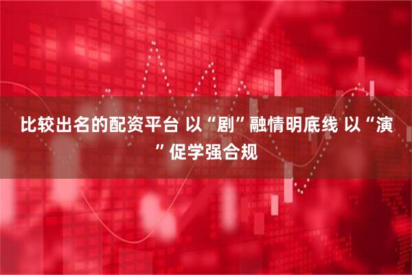 比较出名的配资平台 以“剧”融情明底线 以“演”促学强合规