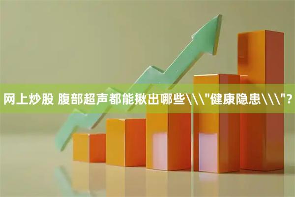 网上炒股 腹部超声都能揪出哪些\＂健康隐患\＂？