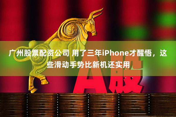 广州股票配资公司 用了三年iPhone才醒悟，这些滑动手势比新机还实用