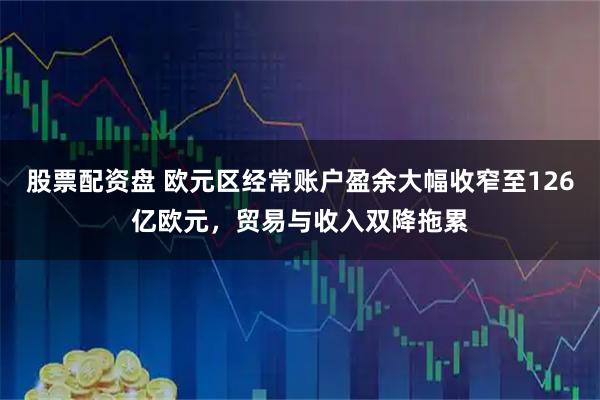 股票配资盘 欧元区经常账户盈余大幅收窄至126亿欧元，贸易与收入双降拖累