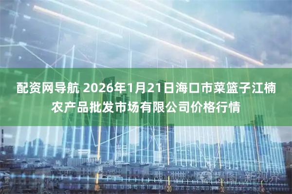 配资网导航 2026年1月21日海口市菜篮子江楠农产品批发市场有限公司价格行情