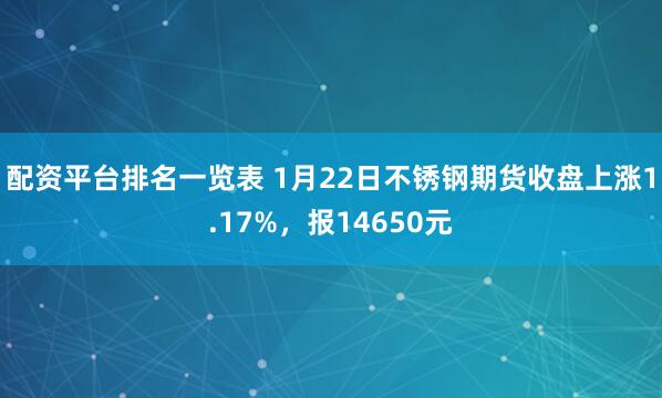 配资平台排名一览表 1月22日不锈钢期货收盘上涨1.17%，报14650元
