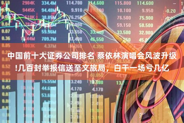 中国前十大证券公司排名 蔡依林演唱会风波升级!几百封举报信送至文旅局，白干一场亏几亿