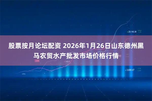 股票按月论坛配资 2026年1月26日山东德州黑马农贸水产批发市场价格行情