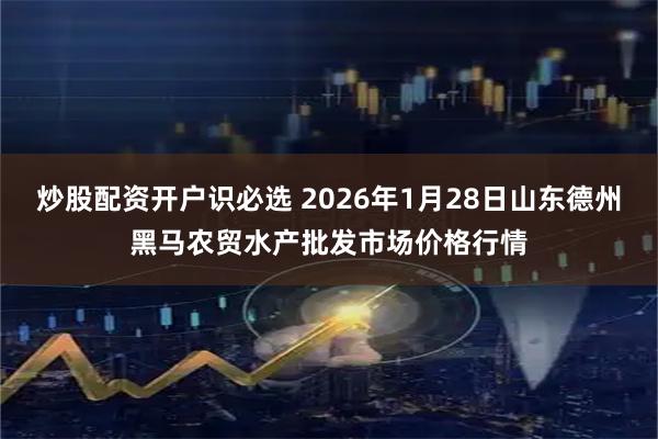 炒股配资开户识必选 2026年1月28日山东德州黑马农贸水产批发市场价格行情