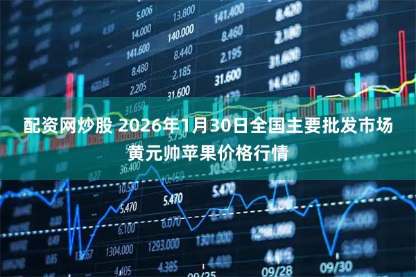 配资网炒股 2026年1月30日全国主要批发市场黄元帅苹果价格行情