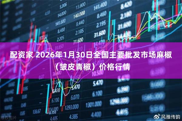 配资家 2026年1月30日全国主要批发市场麻椒（皱皮青椒）价格行情
