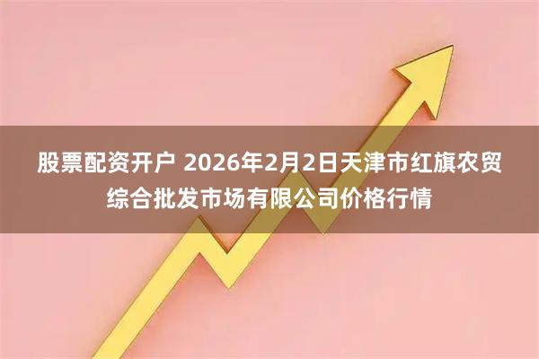 股票配资开户 2026年2月2日天津市红旗农贸综合批发市场有限公司价格行情