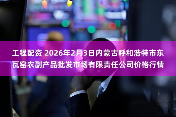 工程配资 2026年2月3日内蒙古呼和浩特市东瓦窑农副产品批发市场有限责任公司价格行情