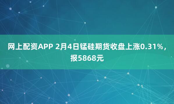 网上配资APP 2月4日锰硅期货收盘上涨0.31%，报5868元