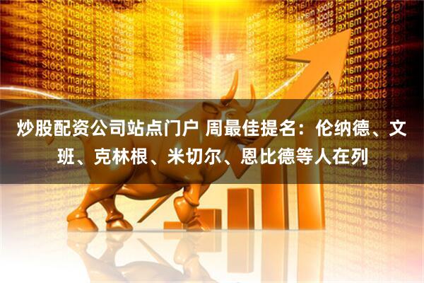炒股配资公司站点门户 周最佳提名：伦纳德、文班、克林根、米切尔、恩比德等人在列