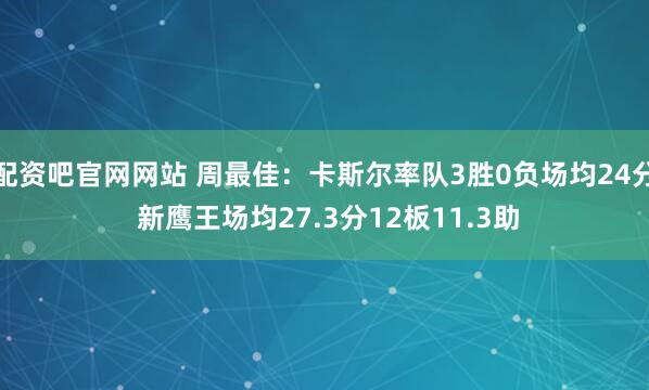 配资吧官网网站 周最佳：卡斯尔率队3胜0负场均24分 新鹰王场均27.3分12板11.3助