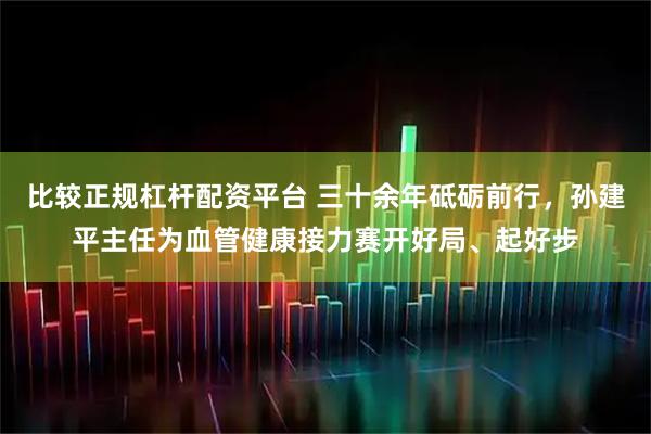 比较正规杠杆配资平台 三十余年砥砺前行，孙建平主任为血管健康接力赛开好局、起好步