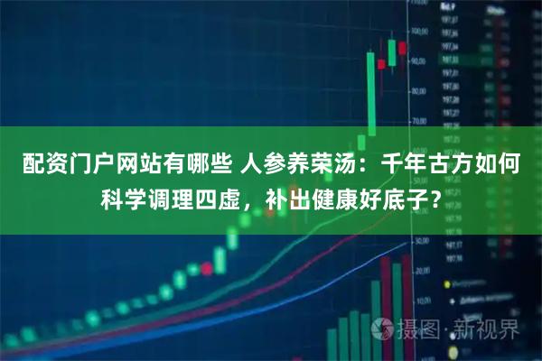 配资门户网站有哪些 人参养荣汤：千年古方如何科学调理四虚，补出健康好底子？