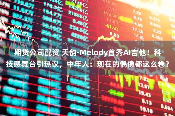 期货公司配资 天韵·Melody首秀AI吉他！科技感舞台引热议，中年人：现在的偶像都这么卷？