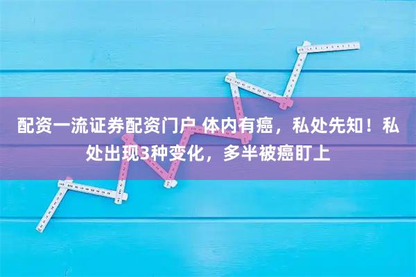 配资一流证券配资门户 体内有癌，私处先知！私处出现3种变化，多半被癌盯上