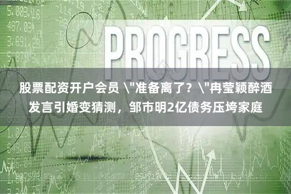 股票配资开户会员 ＂准备离了？＂冉莹颖醉酒发言引婚变猜测，邹市明2亿债务压垮家庭