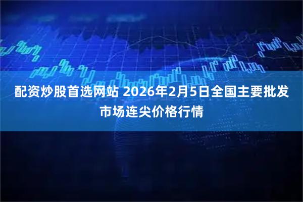 配资炒股首选网站 2026年2月5日全国主要批发市场连尖价格行情