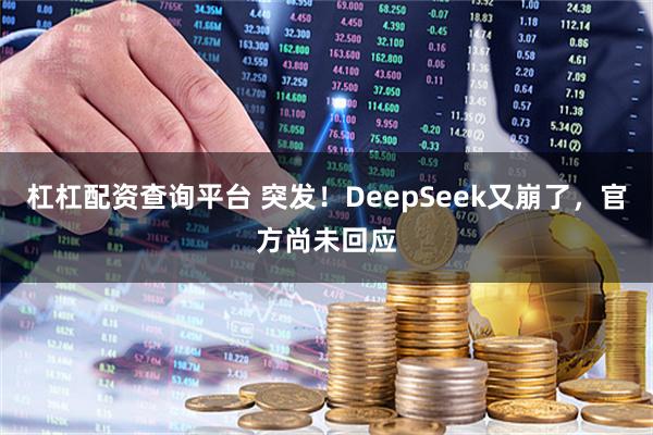 杠杠配资查询平台 突发！DeepSeek又崩了，官方尚未回应