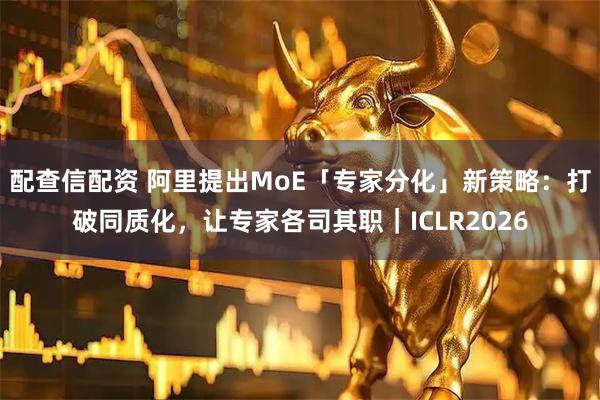 配查信配资 阿里提出MoE「专家分化」新策略：打破同质化，让专家各司其职｜ICLR2026