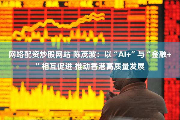 网络配资炒股网站 陈茂波：以“AI+”与“金融+”相互促进 推动香港高质量发展