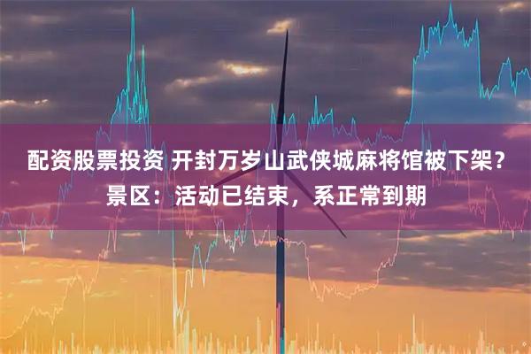 配资股票投资 开封万岁山武侠城麻将馆被下架？景区：活动已结束，系正常到期